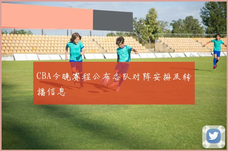 CBA今晚赛程公布各队对阵安排及转播信息