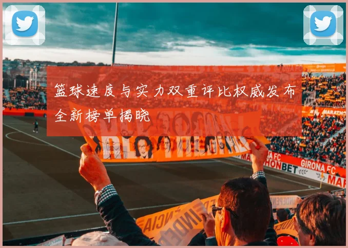 篮球速度与实力双重评比权威发布全新榜单揭晓