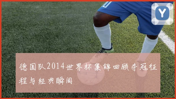 德国队2014世界杯集锦回顾夺冠征程与经典瞬间
