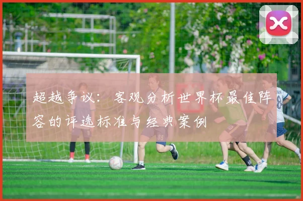 超越争议：客观分析世界杯最佳阵容的评选标准与经典案例