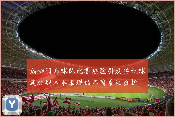成都羽毛球队比赛经验引发热议球迷对战术和表现的不同看法分析