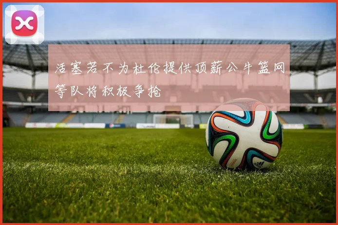 活塞若不为杜伦提供顶薪公牛篮网等队将积极争抢