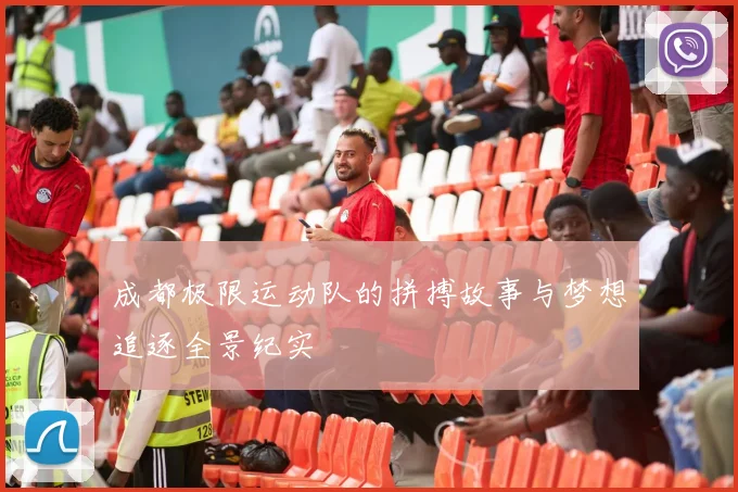 成都极限运动队的拼搏故事与梦想追逐全景纪实