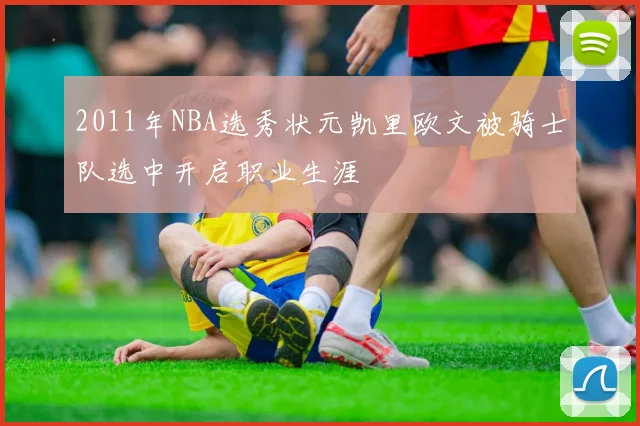 2011年NBA选秀状元凯里欧文被骑士队选中开启职业生涯