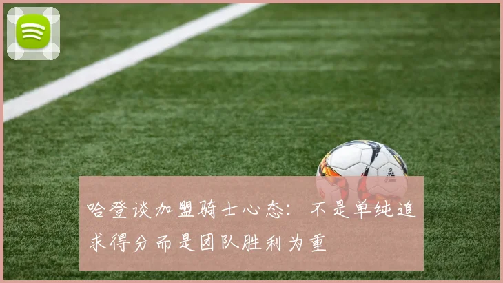 哈登谈加盟骑士心态：不是单纯追求得分而是团队胜利为重