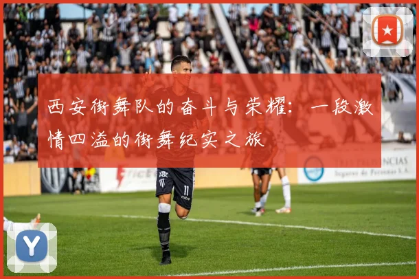 西安街舞队的奋斗与荣耀：一段激情四溢的街舞纪实之旅