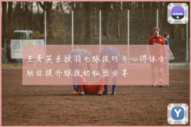 王秀英亲授羽毛球技巧与心得体会助你提升球技的秘密分享