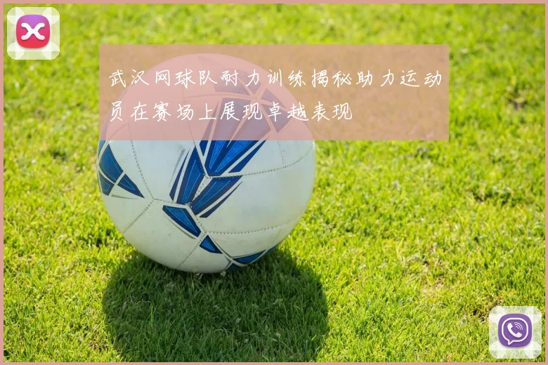 武汉网球队耐力训练揭秘助力运动员在赛场上展现卓越表现