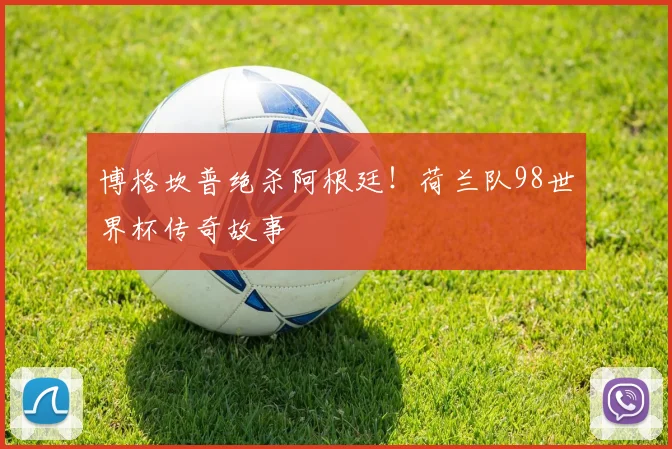 博格坎普绝杀阿根廷！荷兰队98世界杯传奇故事