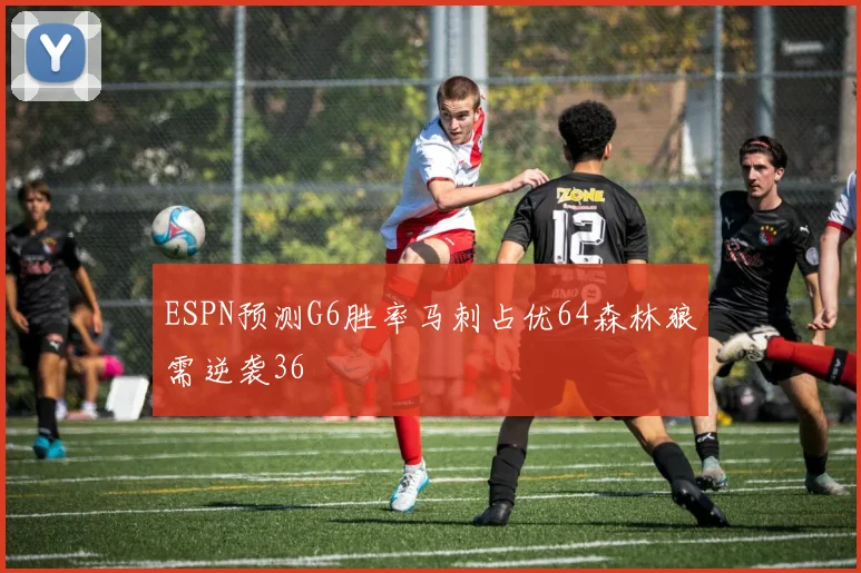 ESPN预测G6胜率马刺占优64森林狼需逆袭36